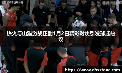 热火与山猫激战正酣1月2日精彩对决引发球迷热议