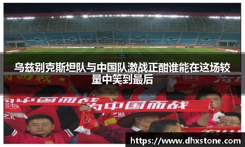 乌兹别克斯坦队与中国队激战正酣谁能在这场较量中笑到最后