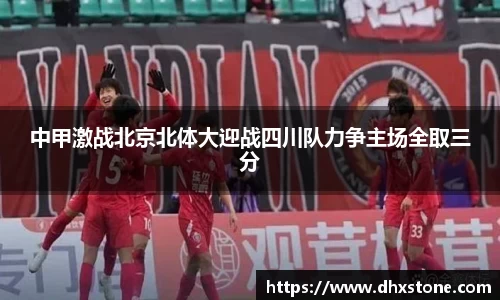 中甲激战北京北体大迎战四川队力争主场全取三分